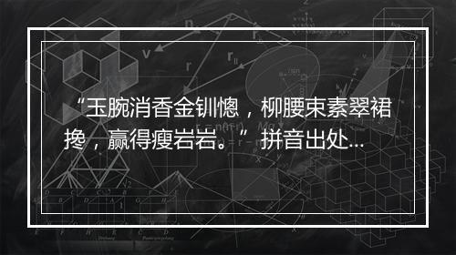 “玉腕消香金钏憁，柳腰束素翠裙搀，赢得瘦岩岩。”拼音出处和意思