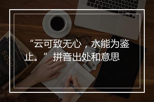 “云可致无心，水能为鉴止。”拼音出处和意思