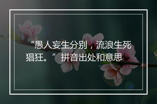 “愚人妄生分别，流浪生死猖狂。”拼音出处和意思