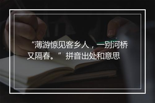 “薄游惊见客乡人，一别河桥又隔春。”拼音出处和意思