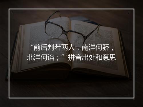 “前后判若两人，南洋何骄，北洋何谄；”拼音出处和意思