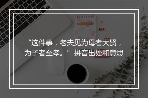 “这件事，老夫见为母者大贤，为子者至孝。”拼音出处和意思