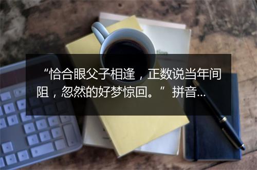 “恰合眼父子相逢，正数说当年间阻，忽然的好梦惊回。”拼音出处和意思