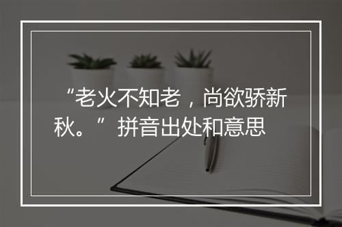 “老火不知老，尚欲骄新秋。”拼音出处和意思