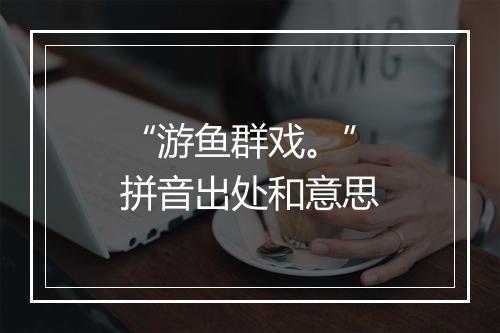 “游鱼群戏。”拼音出处和意思