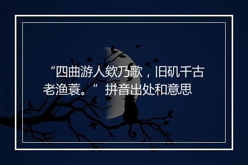 “四曲游人欸乃歌，旧矶千古老渔蓑。”拼音出处和意思