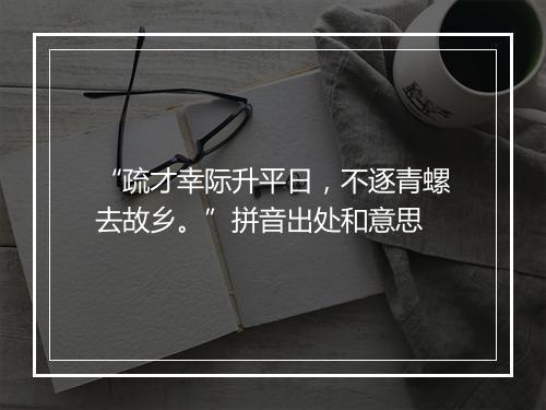 “疏才幸际升平日，不逐青螺去故乡。”拼音出处和意思