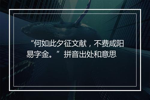 “何如此夕征文献，不费咸阳易字金。”拼音出处和意思