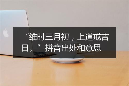 “维时三月初，上道戒吉日。”拼音出处和意思