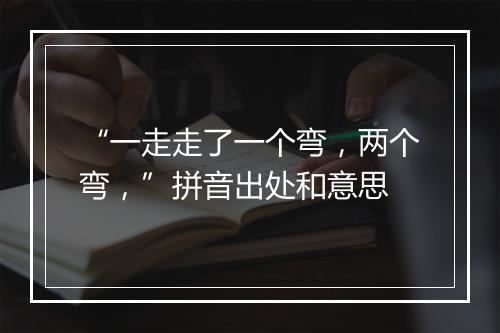 “一走走了一个弯，两个弯，”拼音出处和意思