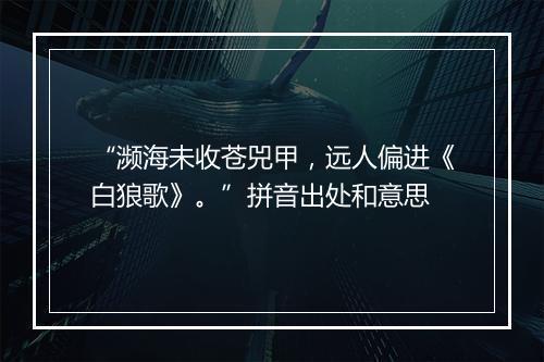 “濒海未收苍兕甲，远人偏进《白狼歌》。”拼音出处和意思