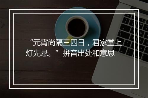 “元宵尚隔三四日，君家堂上灯先悬。”拼音出处和意思