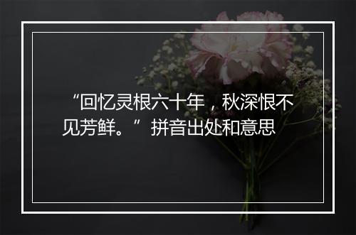 “回忆灵根六十年，秋深恨不见芳鲜。”拼音出处和意思