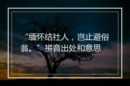 “缅怀结社人，岂止避俗翁。”拼音出处和意思