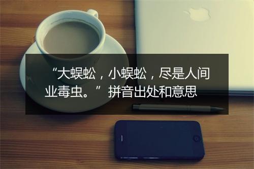 “大蜈蚣，小蜈蚣，尽是人间业毒虫。”拼音出处和意思