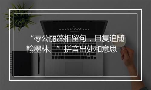 “辱公丽藻相留句，且复追随翰墨林。”拼音出处和意思