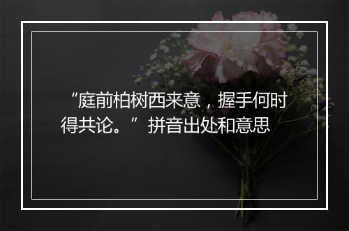 “庭前柏树西来意，握手何时得共论。”拼音出处和意思