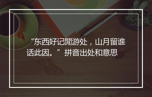 “东西好记閒游处，山月留谁话此因。”拼音出处和意思