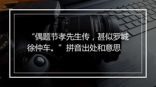 “偶题节孝先生传，甚似罗城徐仲车。”拼音出处和意思