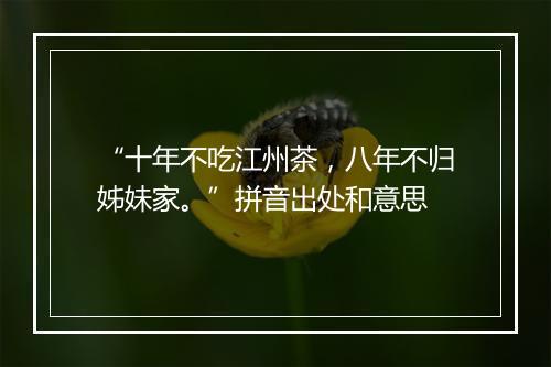 “十年不吃江州茶，八年不归姊妹家。”拼音出处和意思