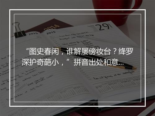 “图史春闲，谁解屡傍妆台？绛罗深护奇葩小，”拼音出处和意思