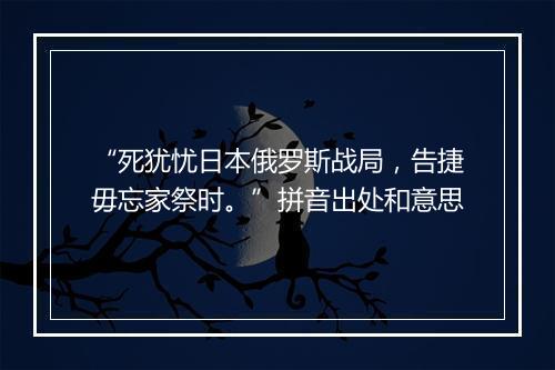 “死犹忧日本俄罗斯战局，告捷毋忘家祭时。”拼音出处和意思