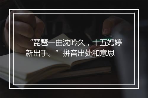 “琵琶一曲沈吟久，十五娉婷新出手。”拼音出处和意思