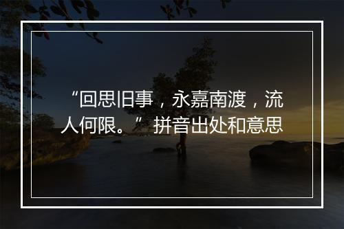 “回思旧事，永嘉南渡，流人何限。”拼音出处和意思