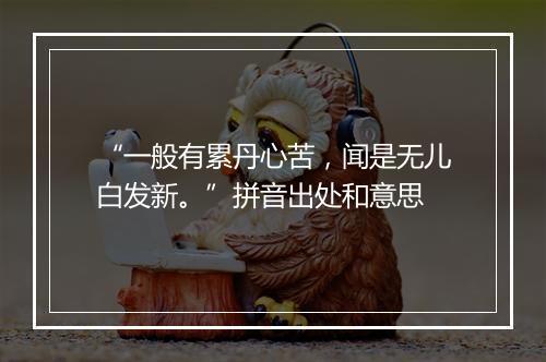 “一般有累丹心苦，闻是无儿白发新。”拼音出处和意思