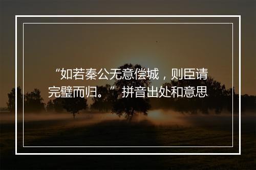 “如若秦公无意偿城，则臣请完璧而归。”拼音出处和意思