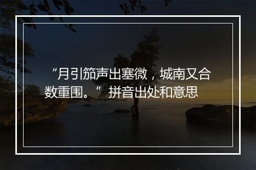 “月引笳声出塞微，城南又合数重围。”拼音出处和意思