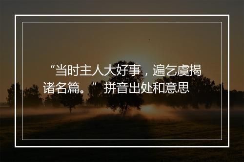 “当时主人大好事，遍乞虞揭诸名篇。”拼音出处和意思