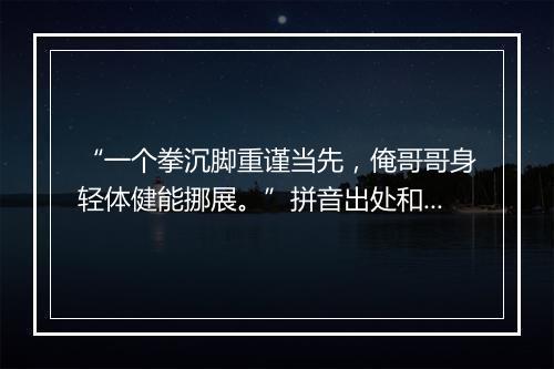 “一个拳沉脚重谨当先，俺哥哥身轻体健能挪展。”拼音出处和意思