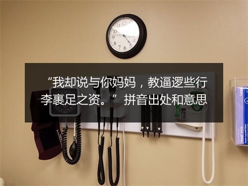 “我却说与你妈妈，教逼逻些行李裹足之资。”拼音出处和意思