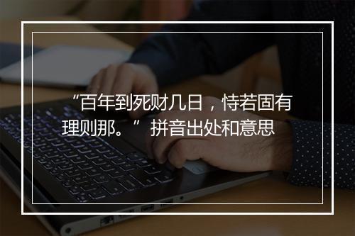 “百年到死财几日，恃若固有理则那。”拼音出处和意思