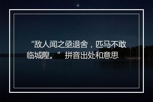 “敌人闻之亟退舍，匹马不敢临城隍。”拼音出处和意思