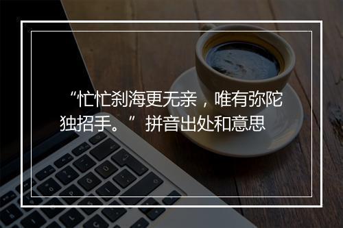 “忙忙刹海更无亲，唯有弥陀独招手。”拼音出处和意思