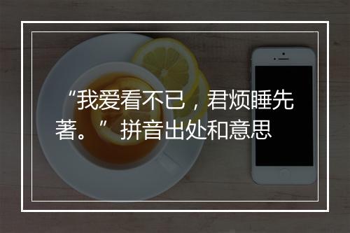 “我爱看不已，君烦睡先著。”拼音出处和意思