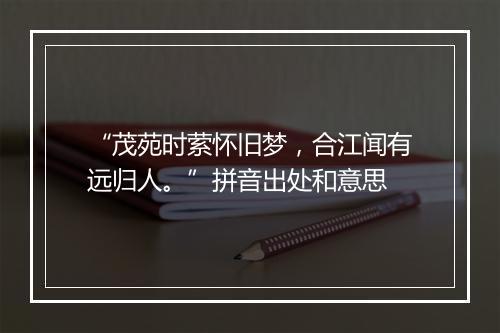 “茂苑时萦怀旧梦，合江闻有远归人。”拼音出处和意思