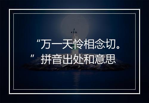 “万一天怜相念切。”拼音出处和意思