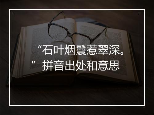 “石叶烟鬟惹翠深。”拼音出处和意思