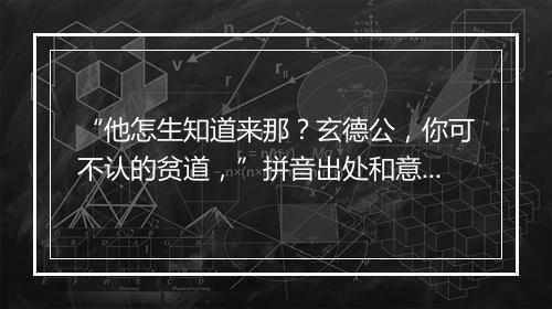 “他怎生知道来那？玄德公，你可不认的贫道，”拼音出处和意思