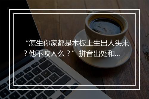 “怎生你家都是木板上生出人头末？他不咬人么？”拼音出处和意思