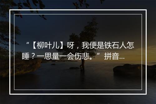 “【柳叶儿】呀，我便是铁石人怎睡？一思量一会伤悲。”拼音出处和意思