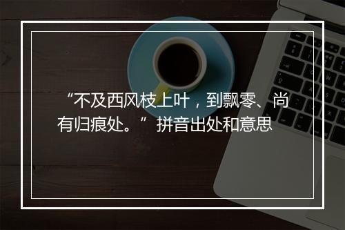 “不及西风枝上叶，到飘零、尚有归痕处。”拼音出处和意思