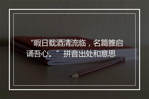 “暇日载酒清流临，名篇雒启诵吾心。”拼音出处和意思