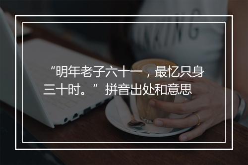 “明年老子六十一，最忆只身三十时。”拼音出处和意思