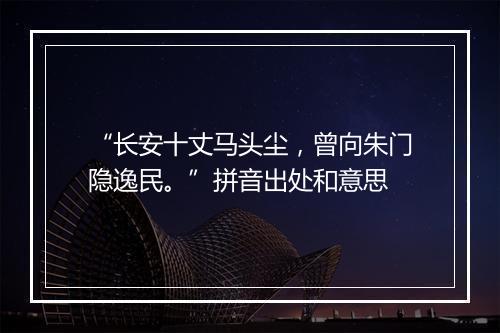 “长安十丈马头尘，曾向朱门隐逸民。”拼音出处和意思