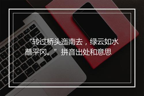 “转过桥头迤南去，绿云如水蘸平冈。”拼音出处和意思