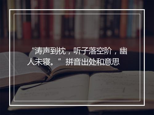 “涛声到枕，听子落空阶，幽人未寝。”拼音出处和意思